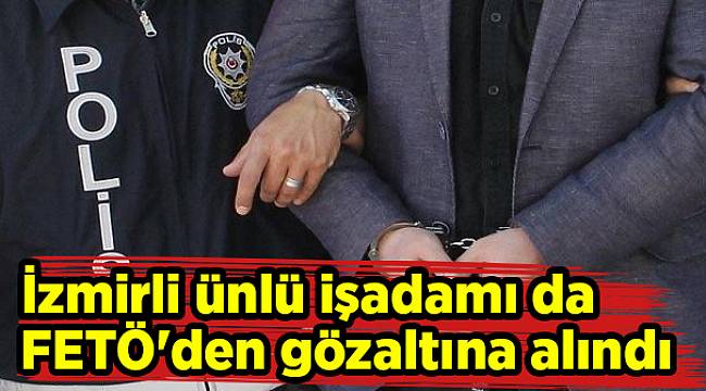 İzmirli ünlü işadamı da FETÖ'den gözaltına alındı