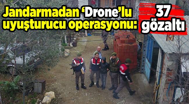 Jandarmadan ‘Drone’lu uyuşturucu operasyonu: 37 gözaltı