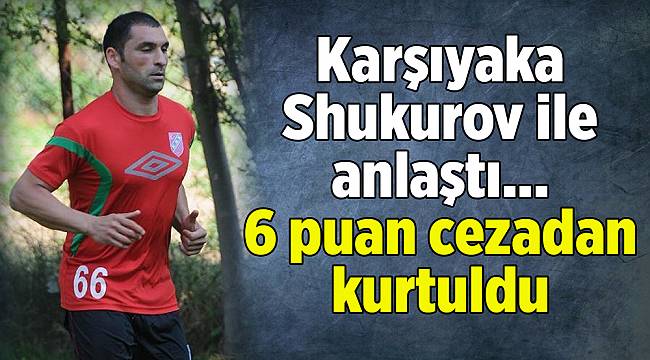 Karşıyaka Shukurov ile anlaştı, 6 puan cezadan kurtuldu