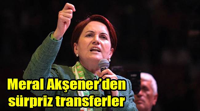 Meral Akşener’den sürpriz transferler