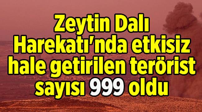 Zeytin Dalı Harekatı&#039;nda etkisiz hale getirilen terörist sayısı 999 oldu