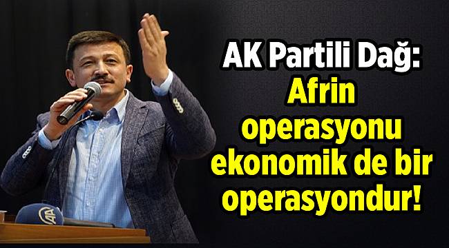 AK Partili Dağ: Afrin operasyonu ekonomik de bir operasyondur!