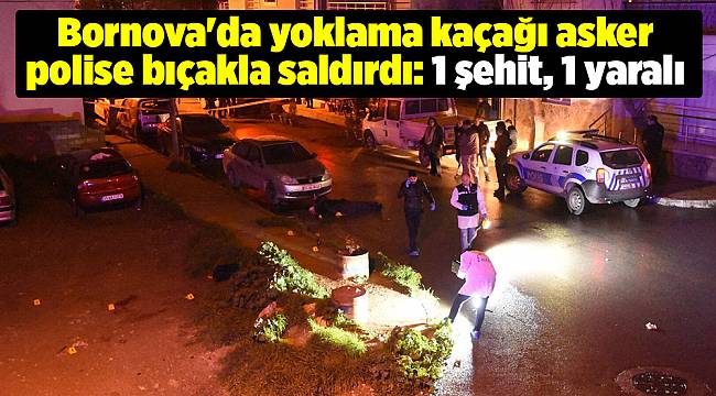 Bornova'da yoklama kaçağı asker polise bıçakla saldırdı: 1 şehit, 1 yaralı
