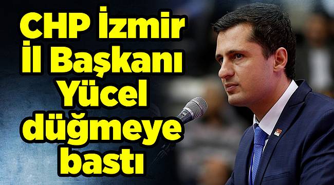 CHP İzmir İl Başkanı Yücel düğmeye bastı