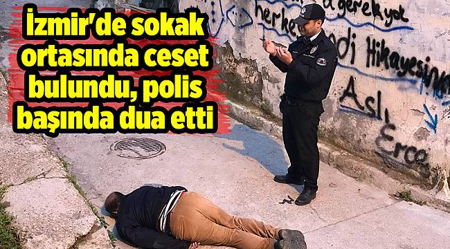 İzmir'de sokak ortasında ceset bulundu, polis başında dua etti