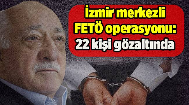 İzmir merkezli FETÖ operasyonu