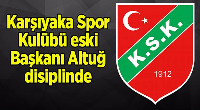 Karşıyaka Spor Kulübü eski Başkanı Altuğ disiplinde