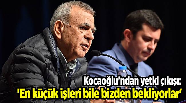 Kocaoğlu'ndan yetki çıkışı: 'En küçük işleri bile bizden bekliyorlar'