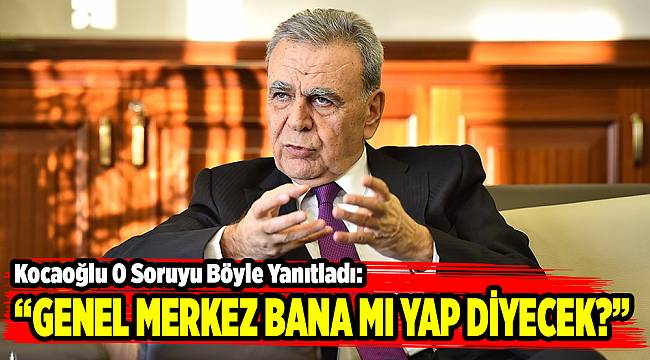 KOCAOĞLU O SORUYU BÖYLE YANITLADI: “GENEL MERKEZ BANA MI YAP DİYECEK?”