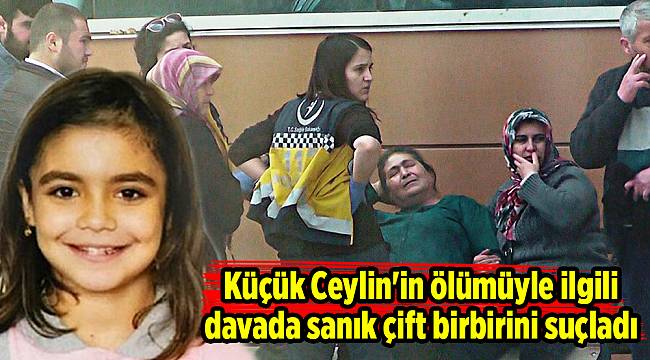Küçük Ceylin'in ölümüyle ilgili davada sanık çift birbirini suçladı