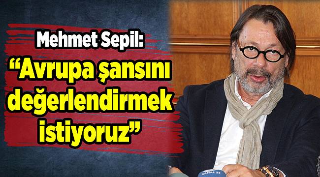 Mehmet Sepil: “Avrupa şansını değerlendirmek istiyoruz”