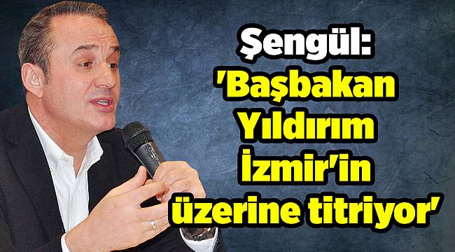 Şengül: &#039;Başbakan Yıldırım İzmir&#039;in üzerine titriyor&#039;