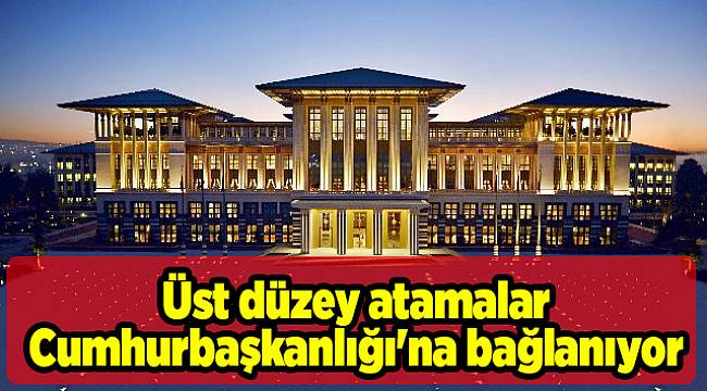 Üst düzey atamalar Cumhurbaşkanlığı'na bağlanıyor