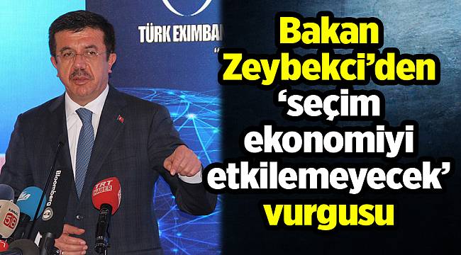 Bakan Zeybekci’den ‘seçim ekonomiyi etkilemeyecek’ vurgusu