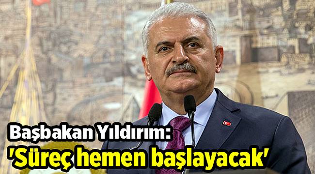 Başbakan Yıldırım: 'Süreç hemen başlayacak'