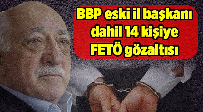 BBP eski il başkanı dahil 14 kişiye FETÖ gözaltısı