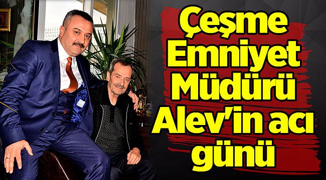 Çeşme Emniyet Müdürü Alev'in acı günü