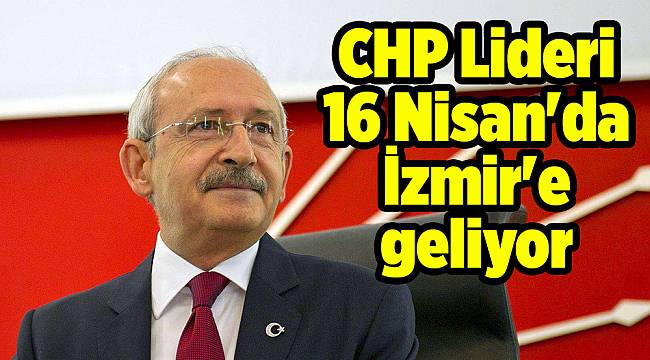 CHP Lideri 16 Nisan'da İzmir'e geliyor