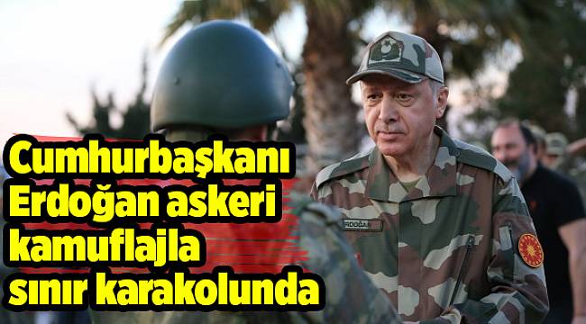 Cumhurbaşkanı Erdoğan askeri kamuflajla sınır karakolunda