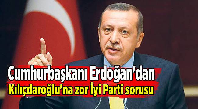 Cumhurbaşkanı Erdoğan'dan Kılıçdaroğlu'na zor İyi Parti sorusu