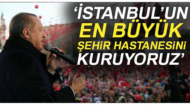 Cumhurbaşkanı Erdoğan: 'İstanbul'un en büyük şehir hastanesini kuruyoruz'