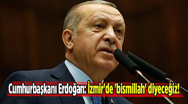 Cumhurbaşkanı Erdoğan: İzmir'de 'bismillah' diyeceğiz!