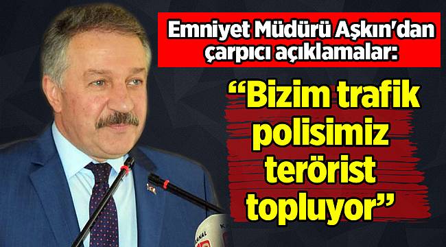 Emniyet Müdürü Aşkın&#039;dan çarpıcı açıklamalar: Bizim trafik polisimiz terörist topluyor