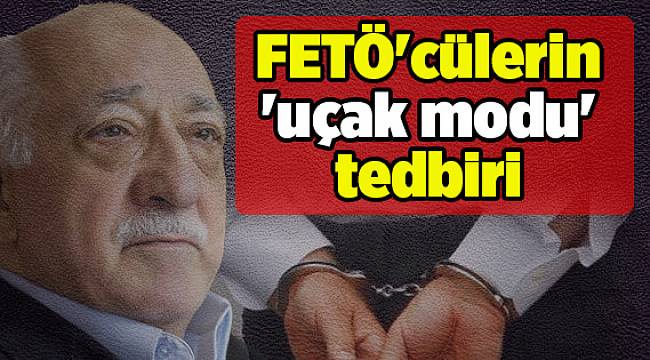 FETÖ'cülerin 'uçak modu' tedbiri