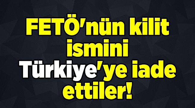 FETÖ'nün kilit ismini Türkiye'ye iade ettiler!
