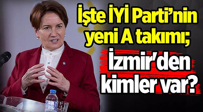 İşte İYİ Parti’nin yeni A takımı; İzmir'den kimler var?