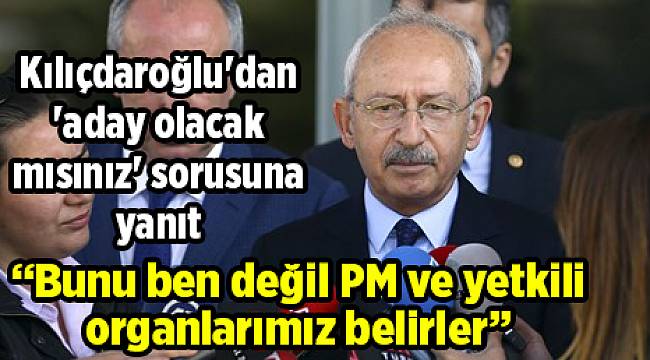 Kılıçdaroğlu'dan 'aday olacak mısınız' sorusuna yanıt