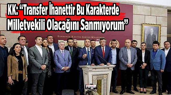 KK: “Transfer İhanettir Bu Karakterde Milletvekili Olacağını Sanmıyorum”