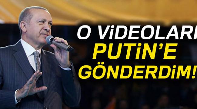 'O videoları Putin’e gönderdim'