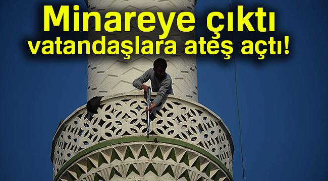 Pompalı tüfekle minareye çıktı, vatandaşlara ateş açtı