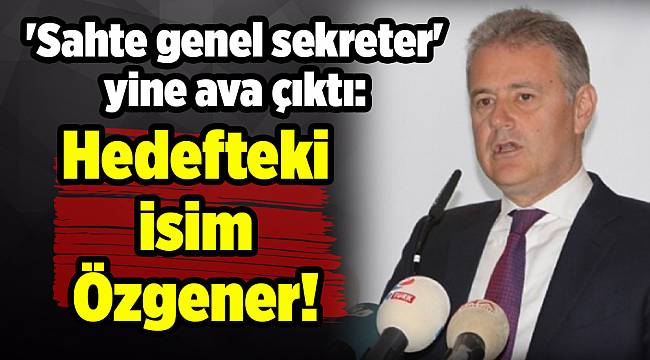 'Sahte genel sekreter' yine ava çıktı: Hedefteki isim Özgener!