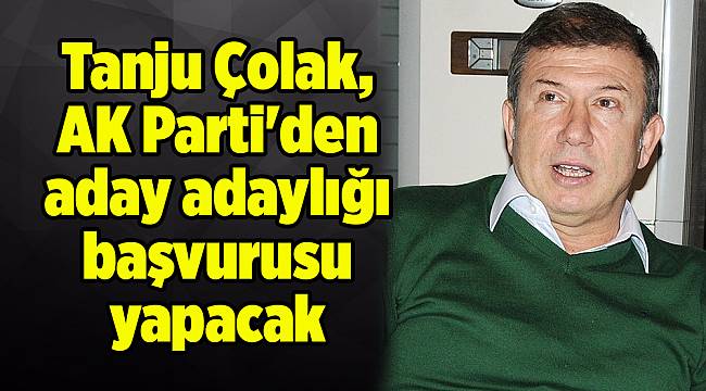 Tanju Çolak, AK Parti'den aday adaylığı başvurusu yapacak