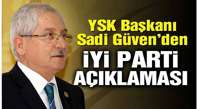 YSK Başkanı'ndan İYİ Parti açıklaması!