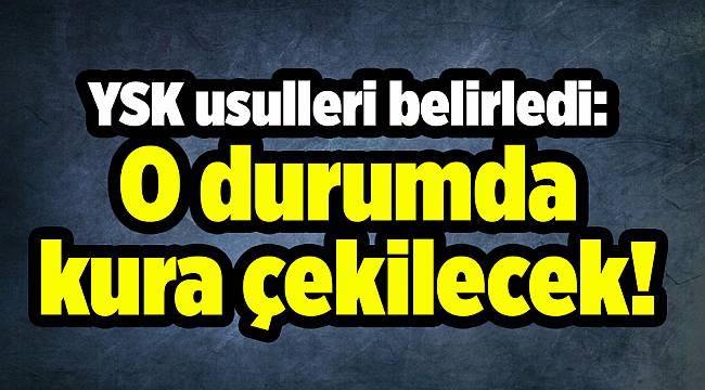 YSK usulleri belirledi: O durumda kura çekilecek!