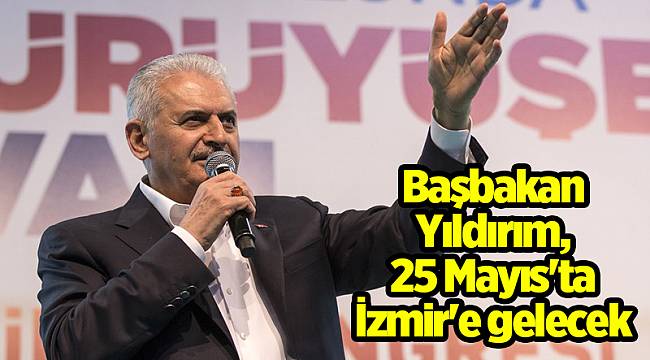 Başbakan Yıldırım, 25 Mayıs'ta İzmir'e gelecek