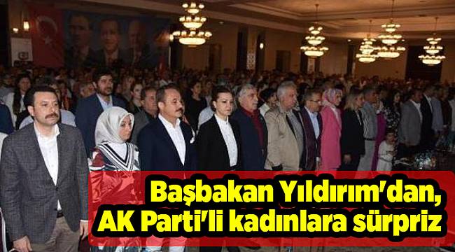 Başbakan Yıldırım&#039;dan, AK Parti&#039;li kadınlara sürpriz
