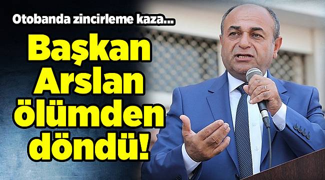 Başkan Arslan ölümden döndü!