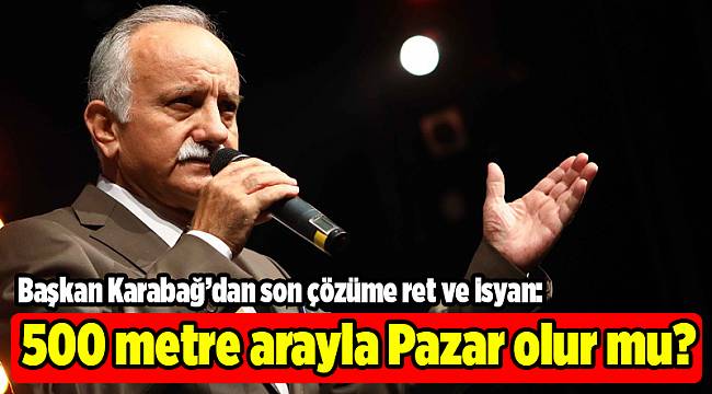 Başkan Karabağ’dan son çözüme ret ve isyan: 500 metre arayla Pazar olur mu?