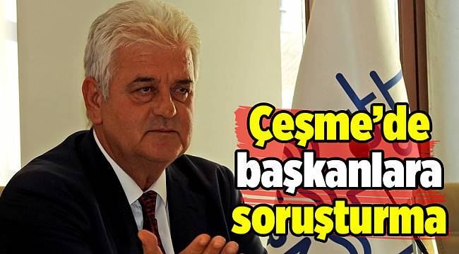 Çeşme’de başkanlara soruşturma