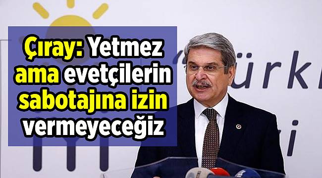 Çıray: Yetmez ama evetçilerin sabotajına izin vermeyeceğiz