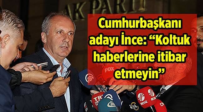 Cumhurbaşkanı adayı İnce: "Koltuk haberlerine itibar etmeyin"
