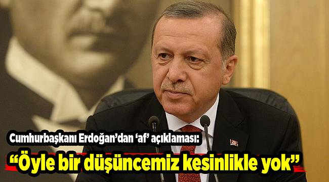 Cumhurbaşkanı Erdoğan: Hükümetimizde af düşüncesi kesinlikle yok