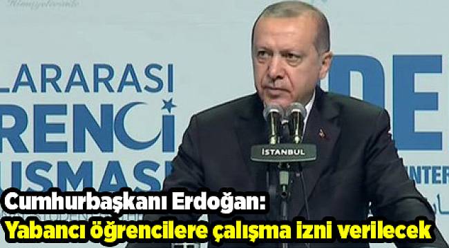 Cumhurbaşkanı Erdoğan: Yabancı öğrencilere çalışma izni verilecek