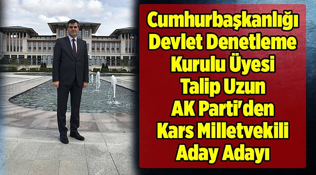 Cumhurbaşkanlığı Devlet Denetleme Kurulu Üyesi Talip Uzun,Ak Parti'den Kars Milletvekili Aday Adayı