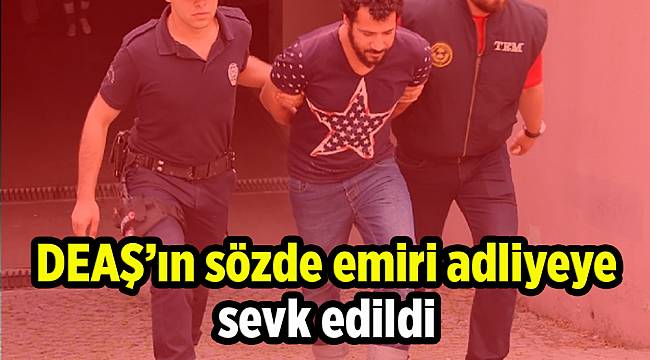 DEAŞ'ın sözde emiri adliyeye sevk edildi
