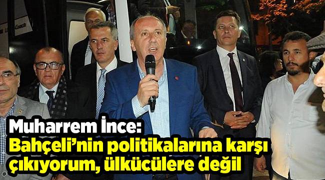 İnce: Bahçeli’nin politikalarına karşı çıkıyorum, ülkücülere değil